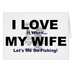 I LOVE it when MY WIFE lets me go fishing.