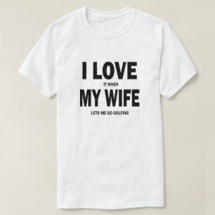 I love it when my wife lets me go golfing shirt