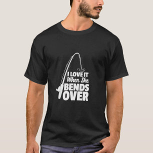 I Love It When She Bends Over Fishing Fisherman F T-Shirt