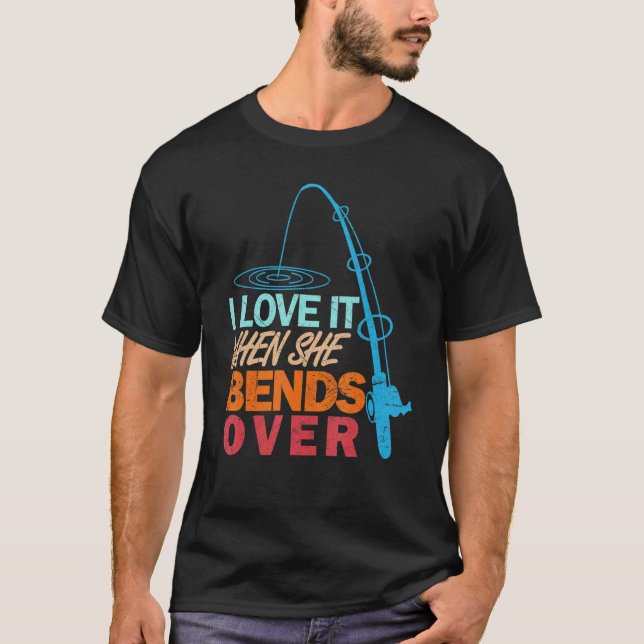 I Love It When She Bends Over   Fishing T-Shirt (Front)