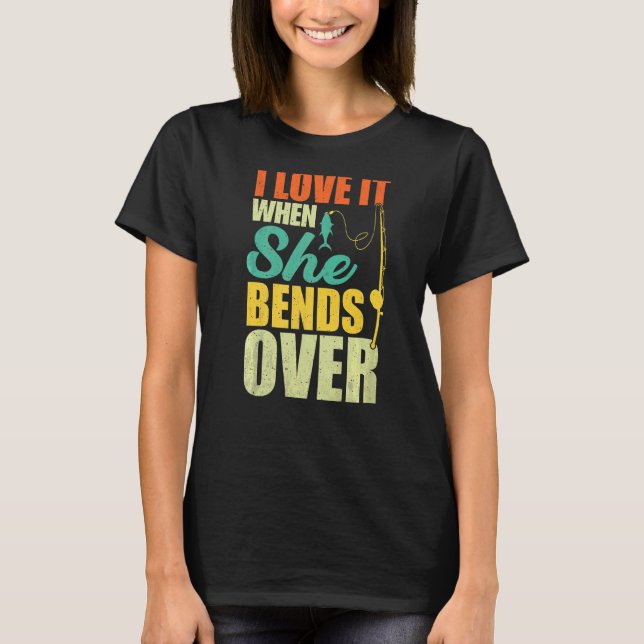 I Love It When She Bends Over   Fishing T-Shirt (Front)