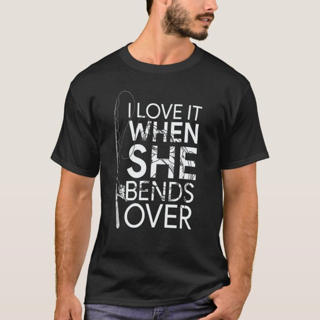 I Love It When She Bends Over Fishing T-Shirt (Front)