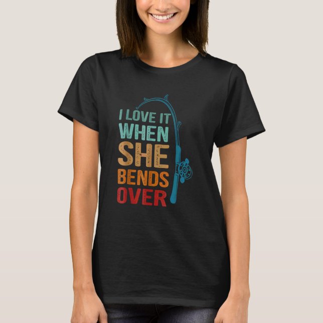 I Love It When She Bends Over  For Fishing T-Shirt (Front)