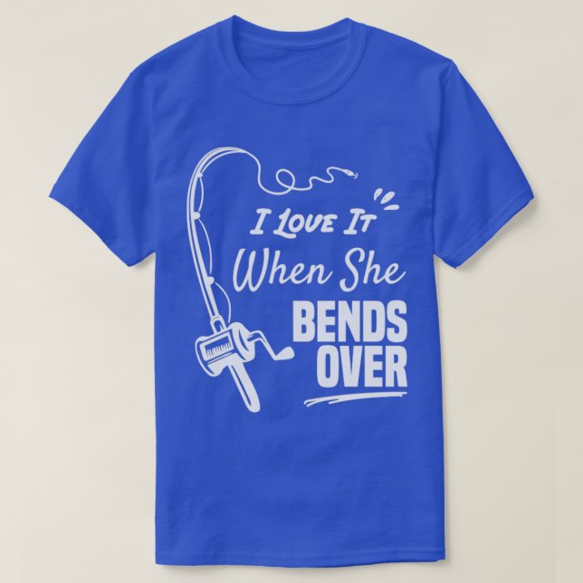 I Love It When She Bends Over funny fishing shirt (Design Front)