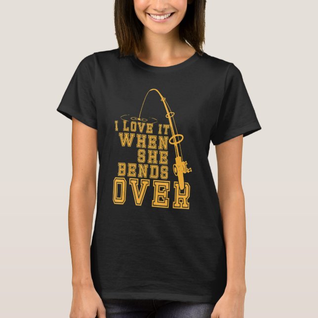 I Love It When She Bends Over Funny Fishing T-Shirt (Front)