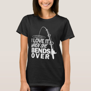I Love It When She Bends Over - Funny Fishing T-Shirt