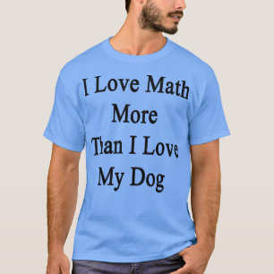 I Love Math More Than I Love My Dog  T-Shirt