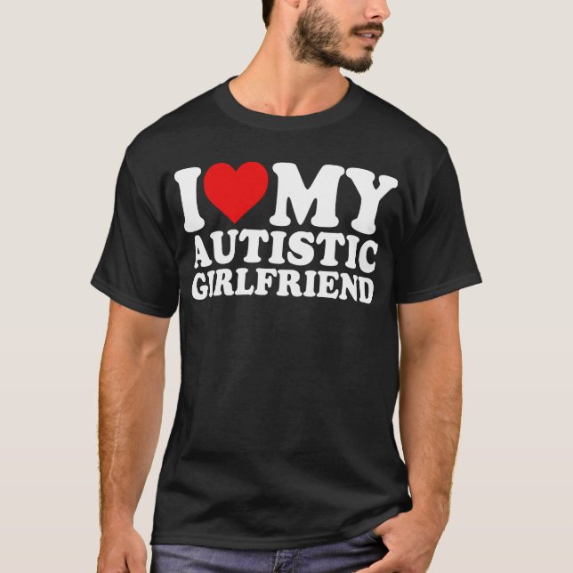 I Love My Autistic Girlfriend T-Shirt (Front)