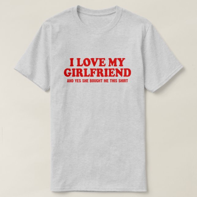 I love my girlfriend and yes she bought me this T-Shirt (Design Front)