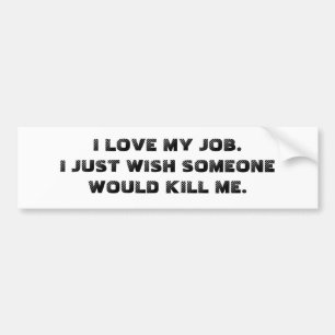 I LOVE MY JOB.  I JUST WISH SOMEONE WOULD KILL ME. BUMPER STICKER