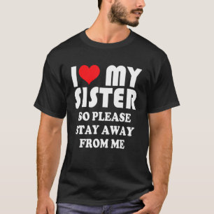 I Love My Sister Shirt So Please Stay Away From Me