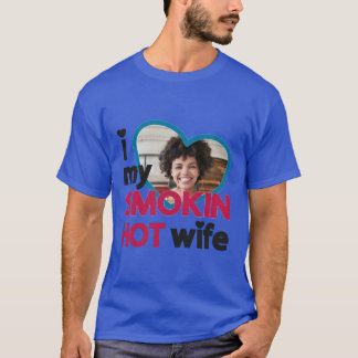 I love my smokin hot wife custom photo T-Shirt