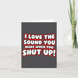 I Love The Sound You Make When You Shut Up  Card