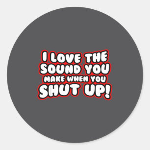 I Love The Sound You Make When You Shut Up  Classic Round Sticker