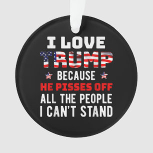 I Love Trump Because He Pisses Off The People I Ca Ornament