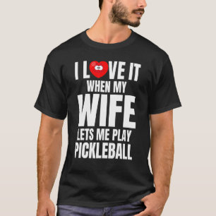 I Love When My Wife Lets Me Play Pickleball T-Shirt