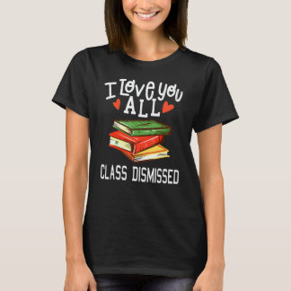I Love You All Class Dismissed Teacher Last Day Of T-Shirt