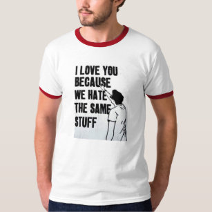 I Love You Because We Hate The Same Stuff T-Shirt