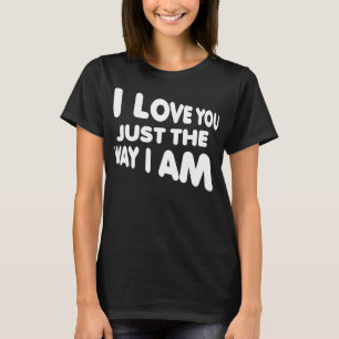 I Love You Just The Way I Am Funny T-Shirt