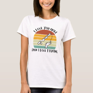 I Love You More Than I Love Fishing T-Shirt