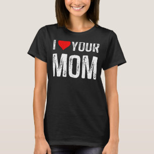 I Love Your Mom I Heart Your Mom I Love Hot Moms T-Shirt