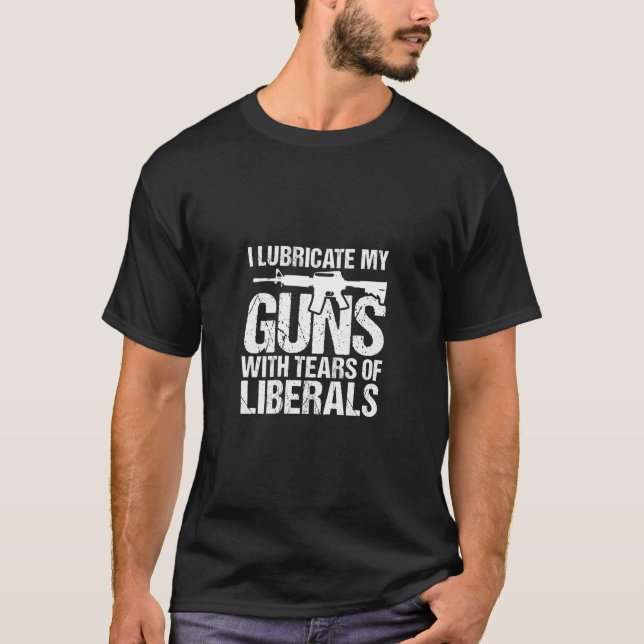 I Lubricate My Guns With Tears Of Liberals T-Shirt (Front)