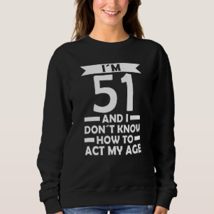 I´m 51 I Dont Know How To Act My Age Quote 51th Bi Sweatshirt