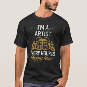 I M A Artist Every Hour Is Happy Hour For Artists T-Shirt