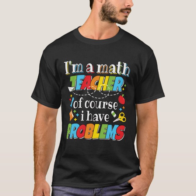 I m A Math Teacher Problems Mathematics Professor  T-Shirt (Front)