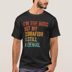 I m Boss But My Zebrafish Is Still In Denial T-Shirt