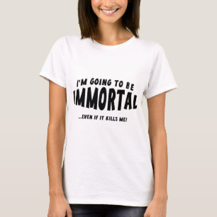I’m Going To Be Immortal … Even If It Kills Me! T-Shirt