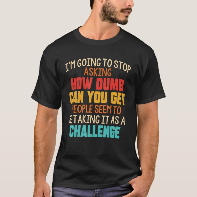 I m Going To Stop Asking How Dumb Can You Get Peop T-Shirt (Front)