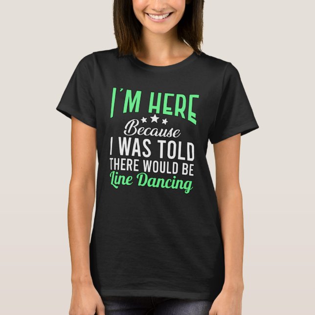 I m Here Because Line Dancing for Dancer Men Women T-Shirt (Front)