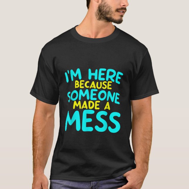 I m Here Because Someone Made A Mess T Shirt (Front)