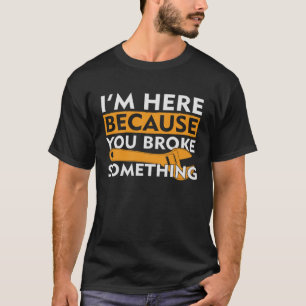 I m Here Because You Broke Something For Mechanics T-Shirt