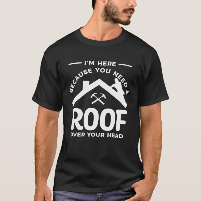 I m Here Because You Need A Roof Over Your Head Ro T-Shirt (Front)