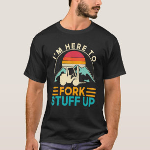 I m Here To Fork Stuff Up Forklift Driver Forklift T-Shirt