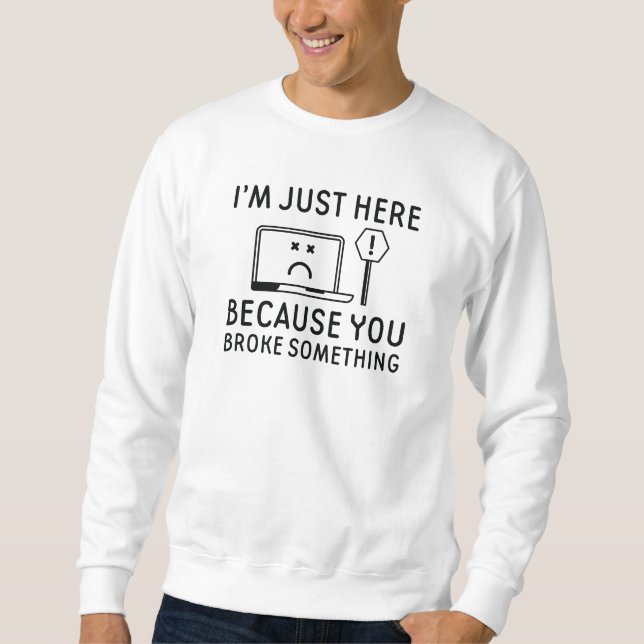 I’m Just Here Because You Broke Something Sweatshirt (Front)