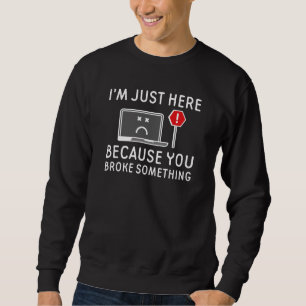 I’m Just Here Because You Broke Something Sweatshirt