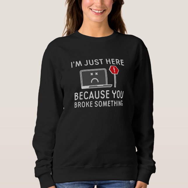 I’m Just Here Because You Broke Something Sweatshirt (Front)