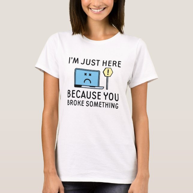 I’m Just Here Because You Broke Something T-Shirt (Front)