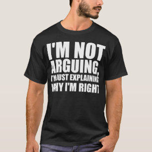 I’m not arguing, I’m just explaining why I’m right T-Shirt