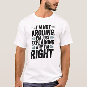 I’m Not Arguing, I’m Just Explaining Why I’m Right T-Shirt