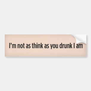 I’m not as think as you drunk I am. Bumper Sticker