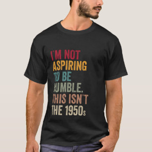 I’m Not Aspiring To Be Humble. This Isn’t The 1950 T-Shirt