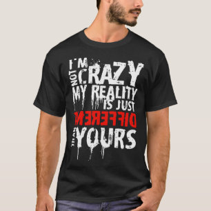 I m Not Crazy My Reality Is Just Different Than Yo T-Shirt