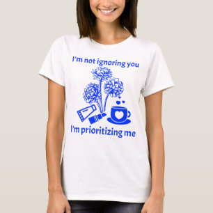 I’m not ignoring you, I’m prioritizing me T-Shirt