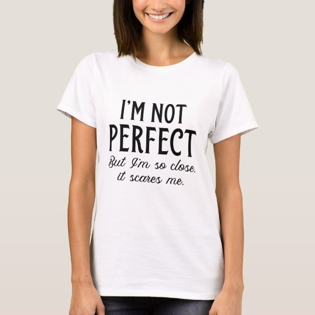 I’m Not Perfect But I’m So Close It Scares Me T-Shirt (Front)