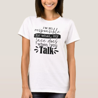 I’m Not Responsible for What My Face Does When You T-Shirt
