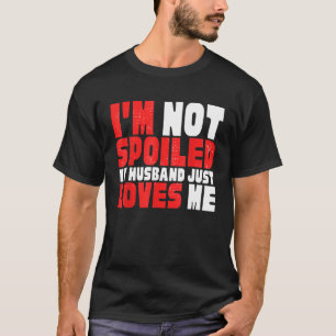 I M NOT SPOILED HUSBAND JUST LOVES ME HILARIOUS WI T-Shirt